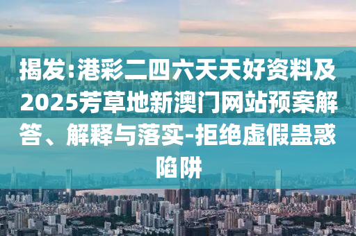 揭發(fā):港彩二四六天天好資料及2025芳草地新澳門網(wǎng)站預案解答、解釋與落實-拒絕虛假蠱惑陷阱